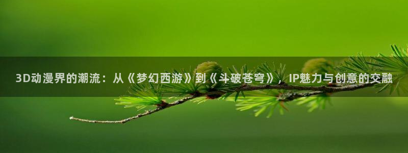 哈哩哈哩哈哩：3D动漫界的潮流：从《梦幻西游》到《斗破苍穹》，IP魅力与创意的交融